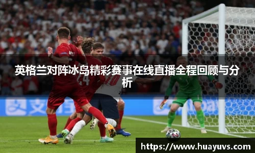 英格兰对阵冰岛精彩赛事在线直播全程回顾与分析